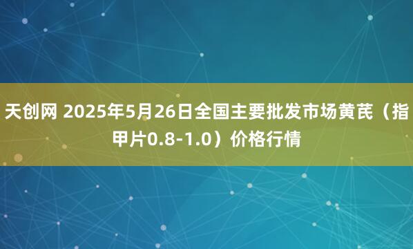 天创网 2025年5月26日全国主要批发市场黄芪（指甲片0.8-1.0）价格行情