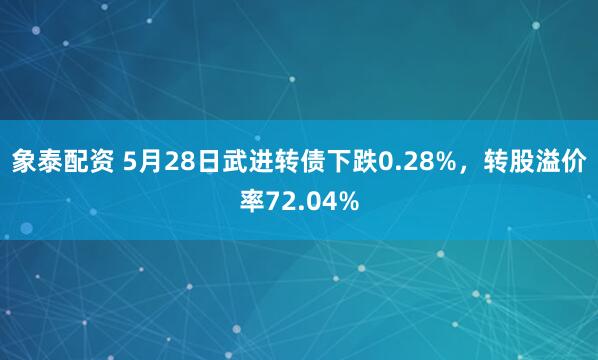 象泰配资 5月28日武进转债下跌0.28%，转股溢价率72.04%