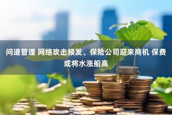 问道管理 网络攻击频发、保险公司迎来商机 保费或将水涨船高