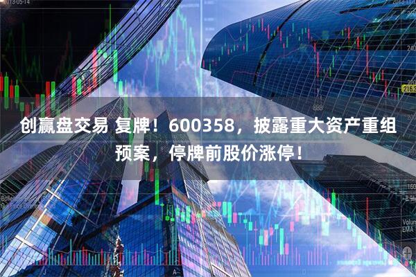 创赢盘交易 复牌！600358，披露重大资产重组预案，停牌前股价涨停！