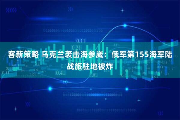 客新策略 乌克兰袭击海参崴：俄军第155海军陆战旅驻地被炸