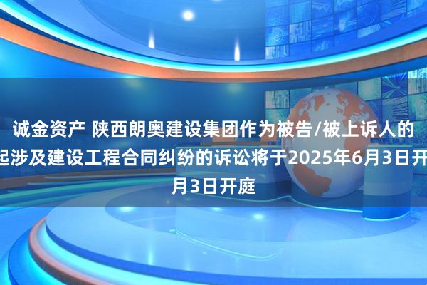 诚金资产 陕西朗奥建设集团作为被告/被上诉人的1起涉及建设工程合同纠纷的诉讼将于2025年6月3日开庭