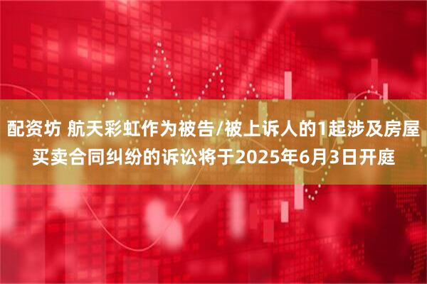 配资坊 航天彩虹作为被告/被上诉人的1起涉及房屋买卖合同纠纷的诉讼将于2025年6月3日开庭
