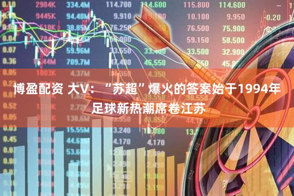 博盈配资 大V：“苏超”爆火的答案始于1994年 足球新热潮席卷江苏