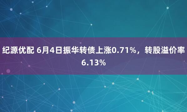 纪源优配 6月4日振华转债上涨0.71%，转股溢价率6.13%