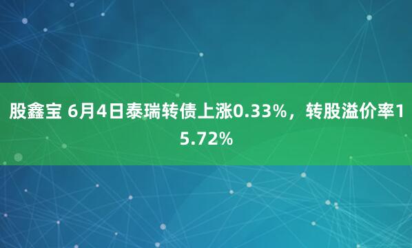 股鑫宝 6月4日泰瑞转债上涨0.33%，转股溢价率15.72%