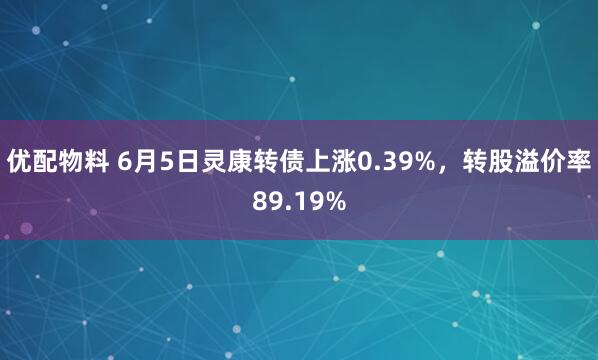 优配物料 6月5日灵康转债上涨0.39%，转股溢价率89.19%