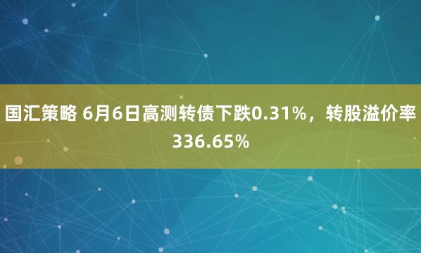 国汇策略 6月6日高测转债下跌0.31%，转股溢价率336.65%