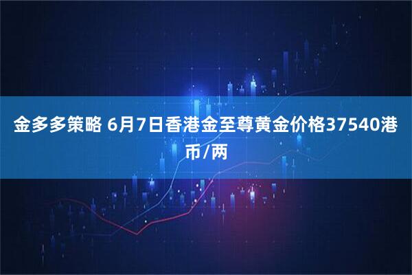金多多策略 6月7日香港金至尊黄金价格37540港币/两