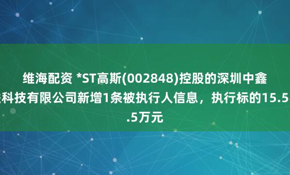 维海配资 *ST高斯(002848)控股的深圳中鑫物联科技有限公司新增1条被执行人信息，执行标的15.5万元