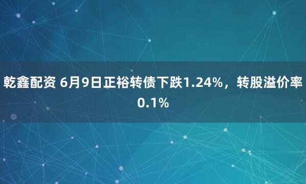 乾鑫配资 6月9日正裕转债下跌1.24%，转股溢价率0.1%