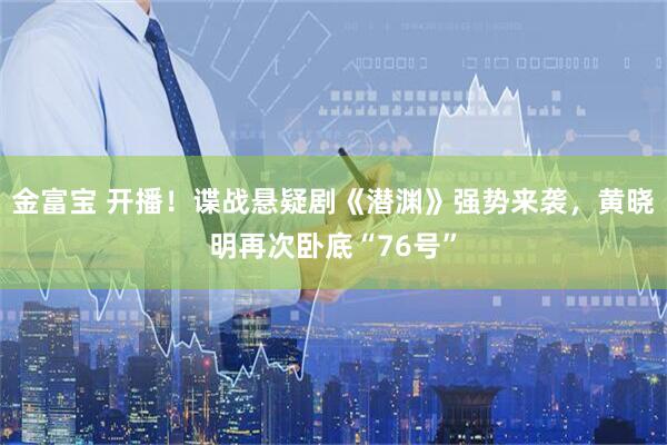 金富宝 开播！谍战悬疑剧《潜渊》强势来袭，黄晓明再次卧底“76号”