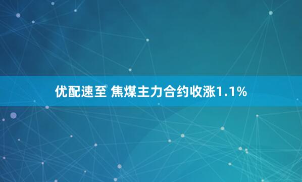 优配速至 焦煤主力合约收涨1.1%