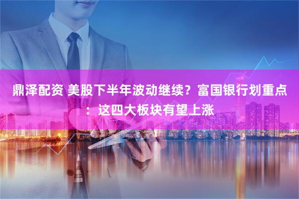 鼎泽配资 美股下半年波动继续？富国银行划重点：这四大板块有望上涨