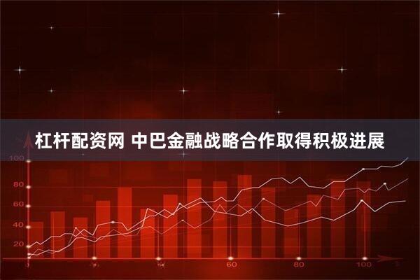 杠杆配资网 中巴金融战略合作取得积极进展