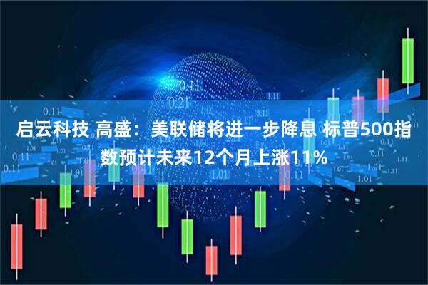 启云科技 高盛：美联储将进一步降息 标普500指数预计未来12个月上涨11%