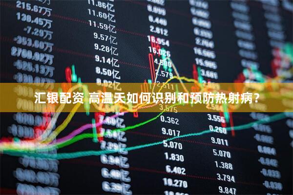 汇银配资 高温天如何识别和预防热射病？