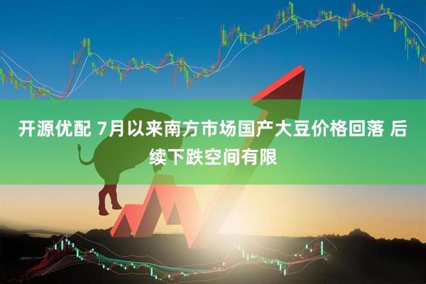 开源优配 7月以来南方市场国产大豆价格回落 后续下跌空间有限