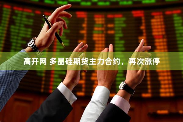 高开网 多晶硅期货主力合约，再次涨停