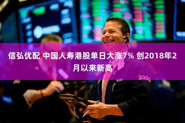 信弘优配 中国人寿港股单日大涨7% 创2018年2月以来新高