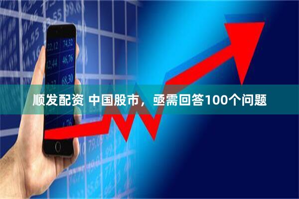 顺发配资 中国股市，亟需回答100个问题