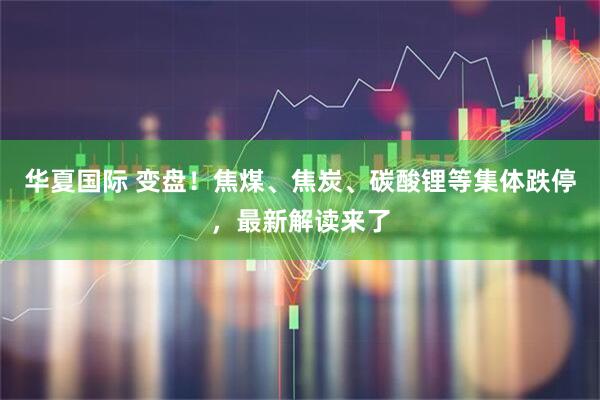 华夏国际 变盘！焦煤、焦炭、碳酸锂等集体跌停，最新解读来了