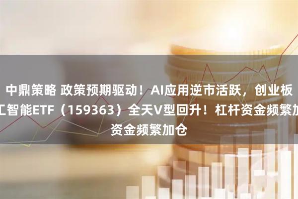 中鼎策略 政策预期驱动！AI应用逆市活跃，创业板人工智能ETF（159363）全天V型回升！杠杆资金频繁加仓