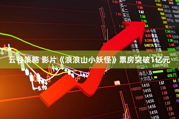 云谷策略 影片《浪浪山小妖怪》票房突破1亿元