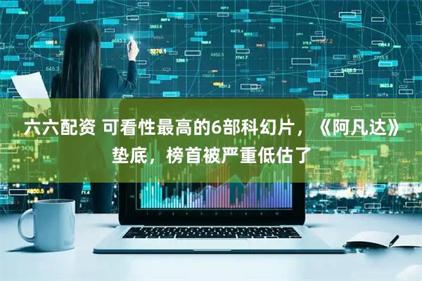 六六配资 可看性最高的6部科幻片，《阿凡达》垫底，榜首被严重低估了