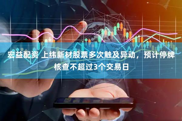 宏益配资 上纬新材股票多次触及异动，预计停牌核查不超过3个交易日