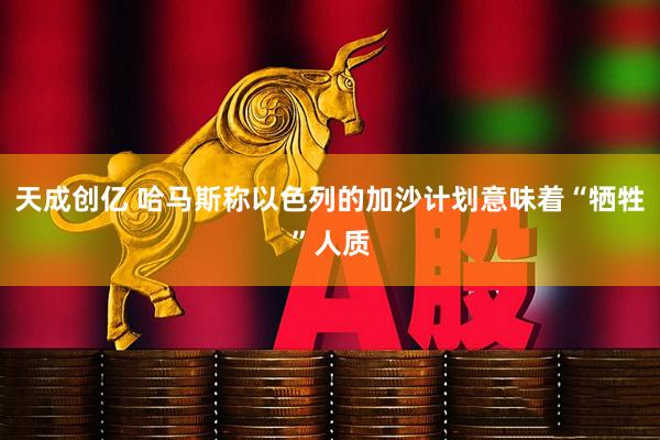 天成创亿 哈马斯称以色列的加沙计划意味着“牺牲”人质