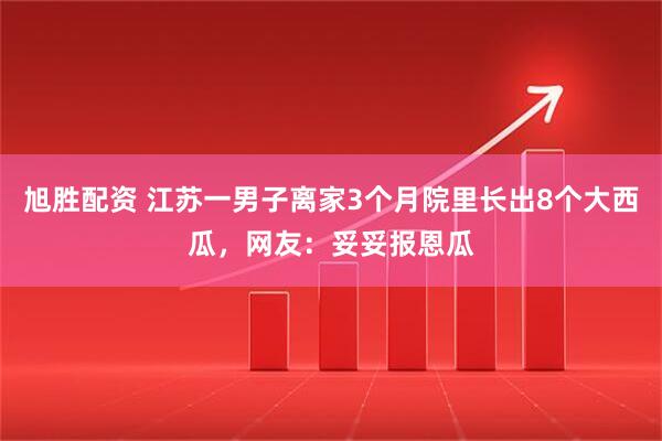 旭胜配资 江苏一男子离家3个月院里长出8个大西瓜，网友：妥妥报恩瓜