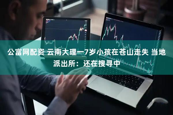 公富网配资 云南大理一7岁小孩在苍山走失 当地派出所：还在搜寻中