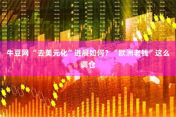 牛豆网 “去美元化”进展如何？“欧洲老钱”这么调仓