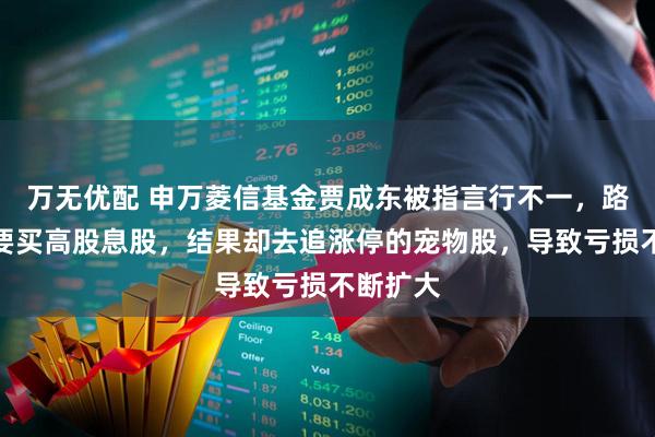 万无优配 申万菱信基金贾成东被指言行不一，路演中说要买高股息股，结果却去追涨停的宠物股，导致亏损不断扩大