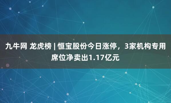 九牛网 龙虎榜 | 恒宝股份今日涨停，3家机构专用席位净卖出1.17亿元