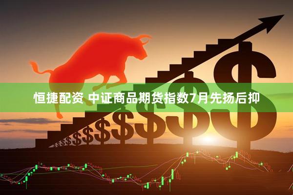 恒捷配资 中证商品期货指数7月先扬后抑