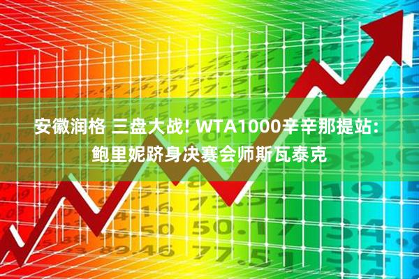 安徽润格 三盘大战! WTA1000辛辛那提站: 鲍里妮跻身决赛会师斯瓦泰克
