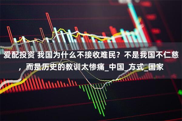 爱配投资 我国为什么不接收难民？不是我国不仁慈，而是历史的教训太惨痛_中国_方式_国家