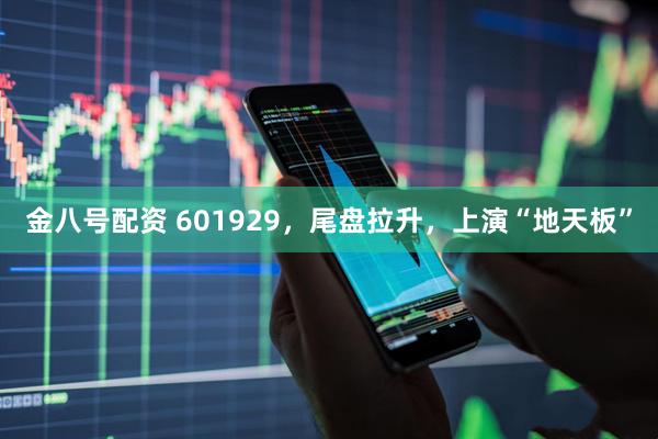 金八号配资 601929，尾盘拉升，上演“地天板”