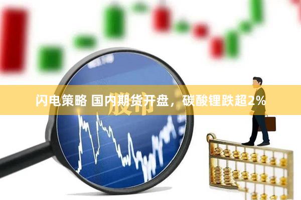 闪电策略 国内期货开盘，碳酸锂跌超2%