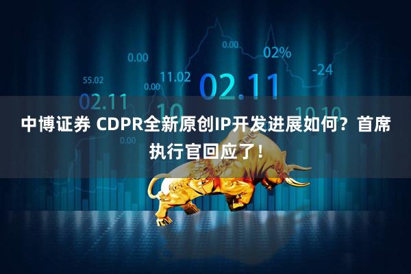 中博证券 CDPR全新原创IP开发进展如何？首席执行官回应了！