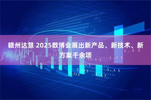 赣州达慧 2025数博会展出新产品、新技术、新方案千余项