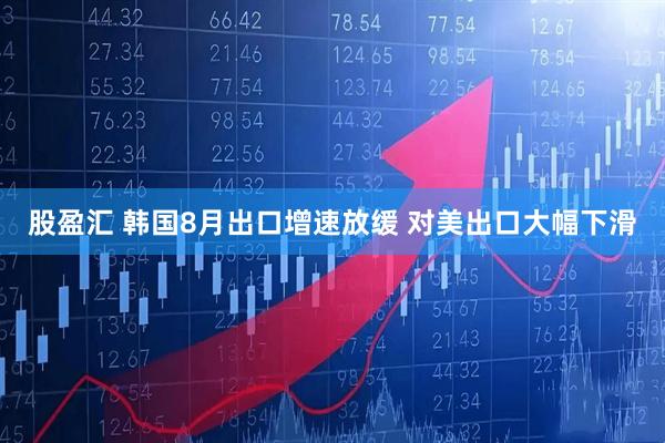 股盈汇 韩国8月出口增速放缓 对美出口大幅下滑