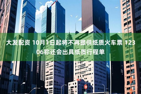 大发配资 10月1日起将不再提供纸质火车票 12306称还会出具纸质行程单