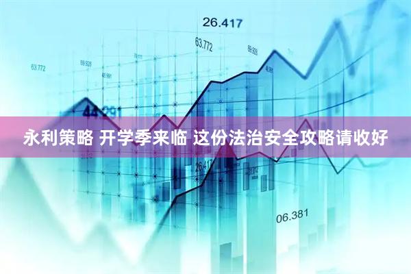 永利策略 开学季来临 这份法治安全攻略请收好