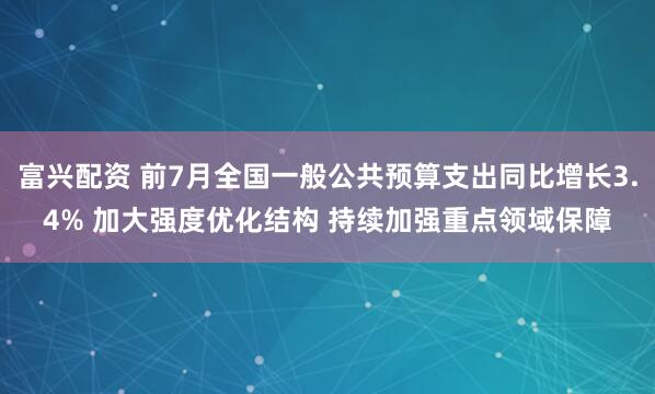 富兴配资 前7月全国一般公共预算支出同比增长3.4% 加大强度优化结构 持续加强重点领域保障