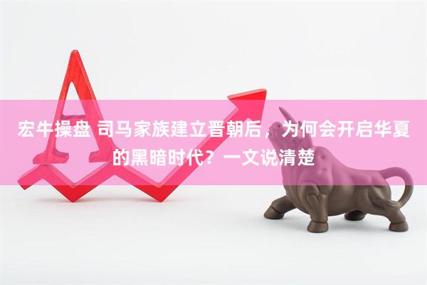 宏牛操盘 司马家族建立晋朝后，为何会开启华夏的黑暗时代？一文说清楚