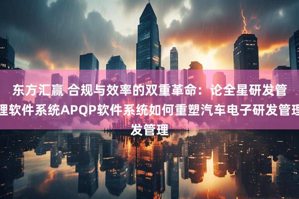 东方汇赢 合规与效率的双重革命：论全星研发管理软件系统APQP软件系统如何重塑汽车电子研发管理