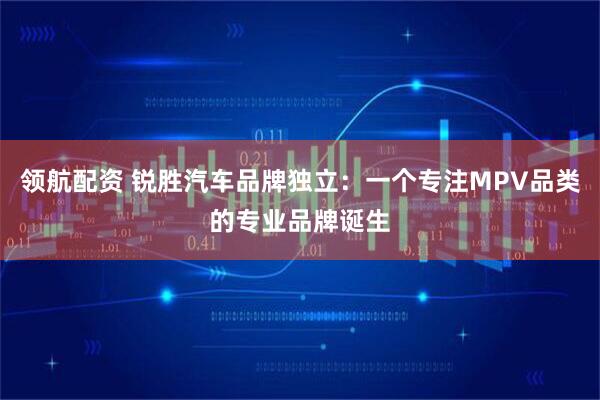 领航配资 锐胜汽车品牌独立：一个专注MPV品类的专业品牌诞生